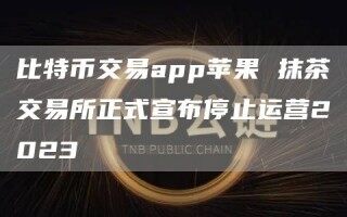 比特币交易app苹果 抹茶交易所正式宣布停止运营2023